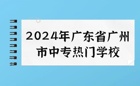 2024年廣東省廣州市中專熱門學校