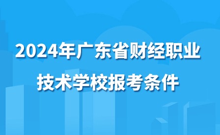 2024年廣東省財經職業(yè)技術學校報考條件
