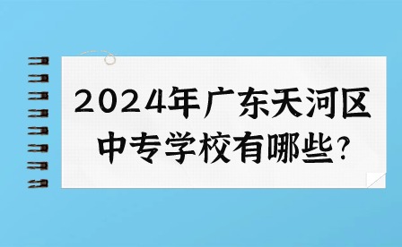 2024年廣東天河區中專學校有哪些?