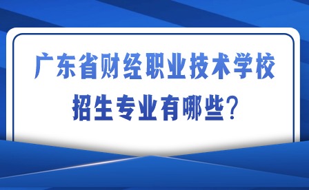 2024年廣東省財經職業技術學校招生專業有哪些?