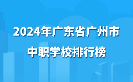 2024年廣東省廣州市中職學校排行榜