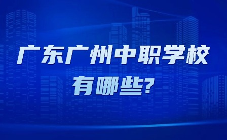 2024年廣東廣州中職學校有哪些?