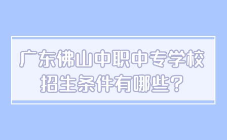 2024年廣東佛山中職中專學校招生條件有哪些?