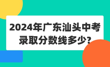 2024年廣東汕頭中考錄取分?jǐn)?shù)線多少?