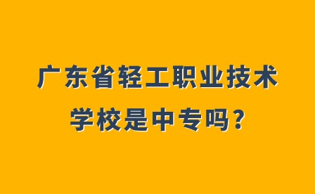 2024年廣東省輕工職業技術學校是中專嗎?