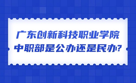2024年廣東創新科技職業學院中職部是公辦還是民辦?