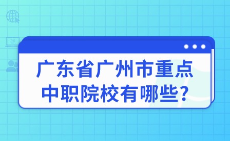 2024年廣東省廣州市重點中職院校有哪些?