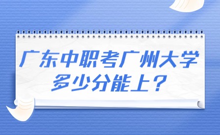 2024年廣東中職考廣州大學多少分能上?