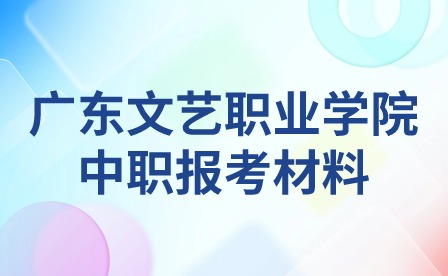 2024年廣東文藝職業學院中職報考材料