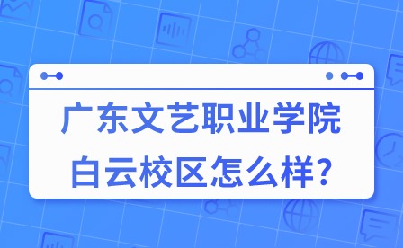 2024年廣東文藝職業學院白云校區怎么樣?
