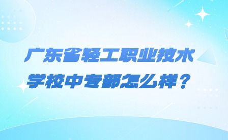 2024年廣東省輕工職業技術學校中專部怎么樣？