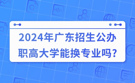 2024年廣東招生公辦職高大學(xué)能換專業(yè)嗎?