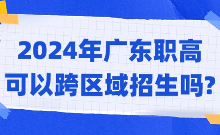 2024年廣東職高可以跨區域招生嗎?