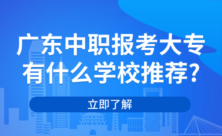 廣東中職報(bào)考大專有什么學(xué)校推薦?
