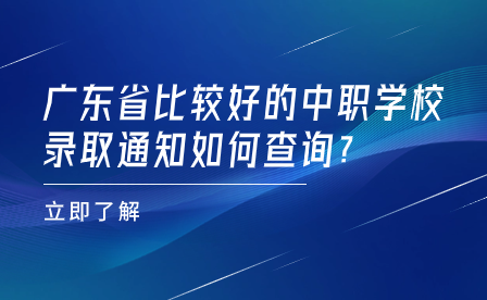 廣東省比較好的中職學校錄取通知如何查詢?