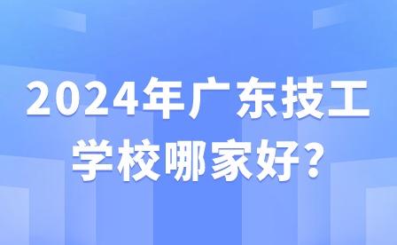 2024年廣東技工學校哪家好?