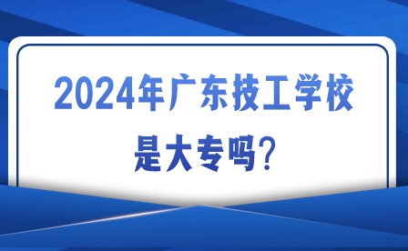 2024年廣東技工學校是大專嗎?
