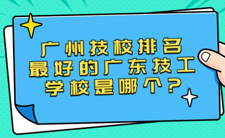 廣州技校排名最好的廣東技工學校是哪個?