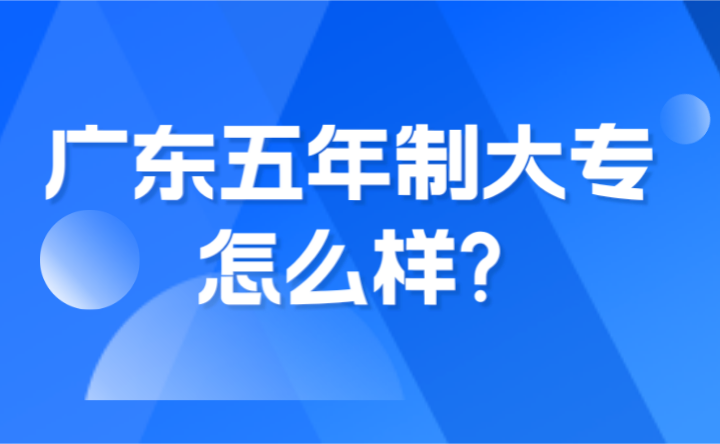 2024年廣東五年制大專怎么樣?