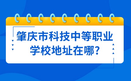 2024年肇慶市科技中等職業學校地址在哪?