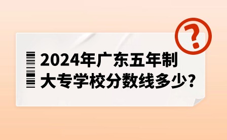 2024年廣東五年制大專學校分數線多少?