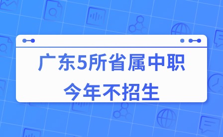 【重磅】2024年廣東5所省屬中職今年不招生！