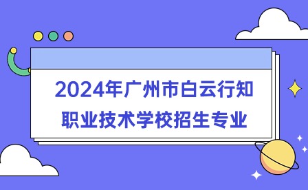 2024年廣州市白云行知職業(yè)技術(shù)學(xué)校招生專業(yè)