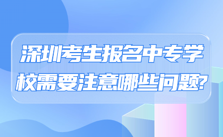 深圳考生報名中專學校需要注意哪些問題?