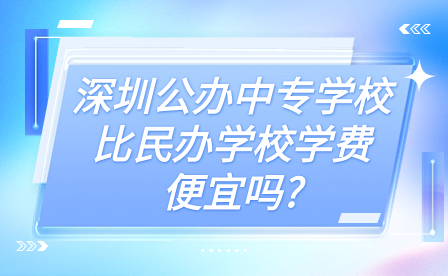 深圳公辦中專學校比民辦學校學費便宜嗎?