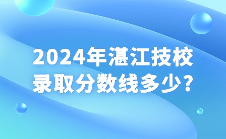 2024年湛江技校錄取分數線多少?