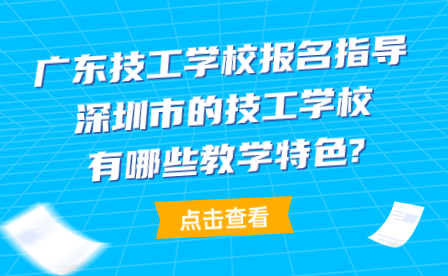 廣東技工學校報名指導：深圳市的技工學校有哪些教學特色?