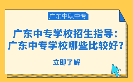 廣東中專學校招生指導:廣東中專學校哪些比較好?