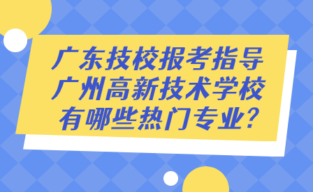 廣東技校報考指導:廣州高新技術學校有哪些熱門專業(yè)?