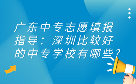 廣東中專志愿填報指導：深圳比較好的中專學校有哪些?