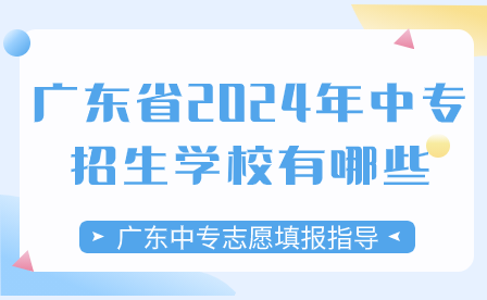 廣東中專志愿填報指導：廣東省2024年中專招生學校有哪些？