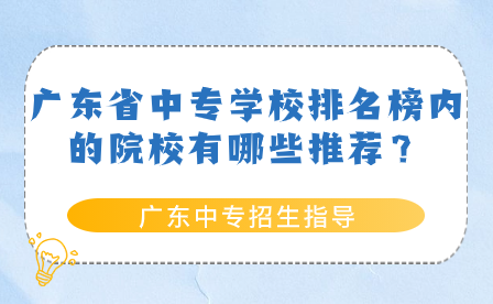 廣東中專招生指導:廣東省中專學校排名榜內的院校有哪些推薦?