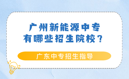 廣東中專招生指導:廣州新能源中專有哪些招生院校?