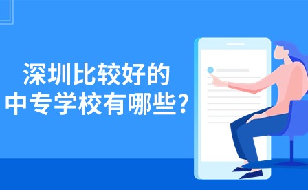 2024年深圳比較好的中專學(xué)校有哪些?