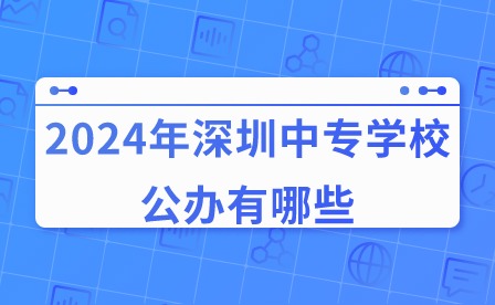 2024年深圳中專學(xué)校公辦有哪些?