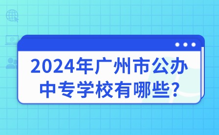 2024年廣州市公辦中專學(xué)校有哪些?