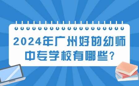 2024年廣州好的幼師中專學校有哪些?