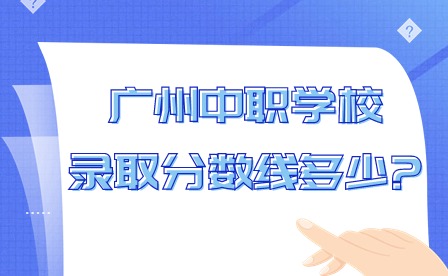 2024年廣州中職學(xué)校錄取分?jǐn)?shù)線多少?