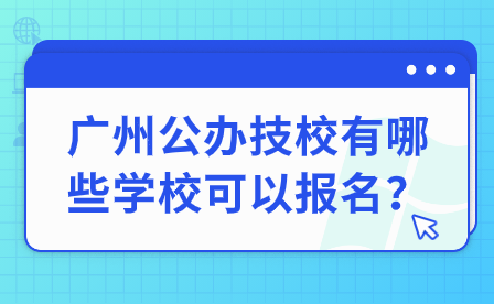 廣州公辦技校有哪些學校可以報名？
