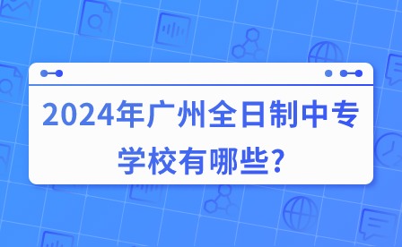 2024年廣州全日制中專學校有哪些?