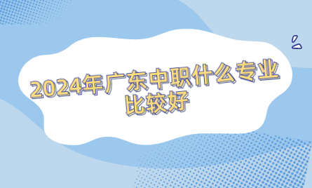 2024年廣東中職什么專業比較好