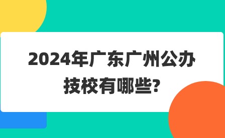 2024年廣東廣州公辦技校有哪些?