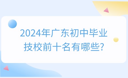 2024年廣東初中畢業(yè)技校前十名有哪些?