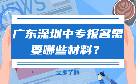 廣東深圳中專報名需要哪些材料?