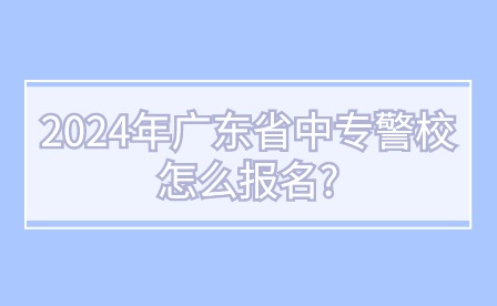 2024年廣東省中專警校怎么報名?