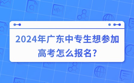 2024年廣東中專生想?yún)⒓痈呖荚趺磮竺?